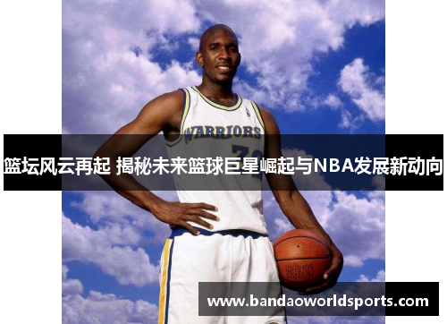 篮坛风云再起 揭秘未来篮球巨星崛起与NBA发展新动向