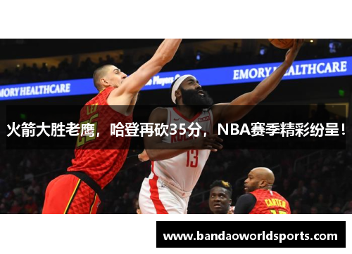 火箭大胜老鹰，哈登再砍35分，NBA赛季精彩纷呈！