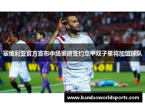 塞维利亚官方宣布中场重磅签约意甲双子星将加盟球队