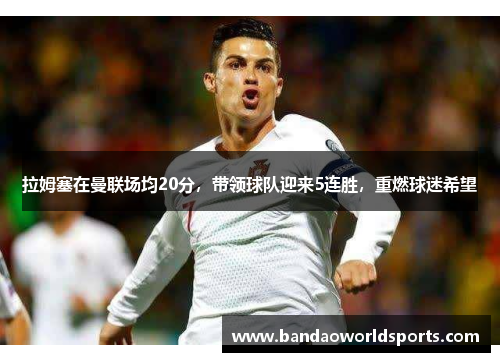 拉姆塞在曼联场均20分，带领球队迎来5连胜，重燃球迷希望