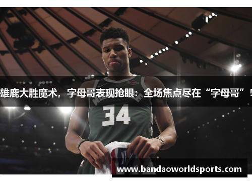 雄鹿大胜魔术，字母哥表现抢眼：全场焦点尽在“字母哥”！