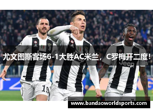 尤文图斯客场6-1大胜AC米兰，C罗梅开二度！