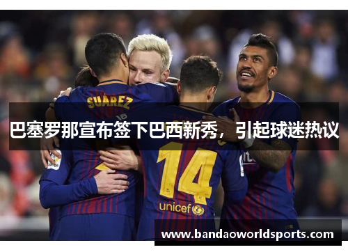 巴塞罗那宣布签下巴西新秀，引起球迷热议