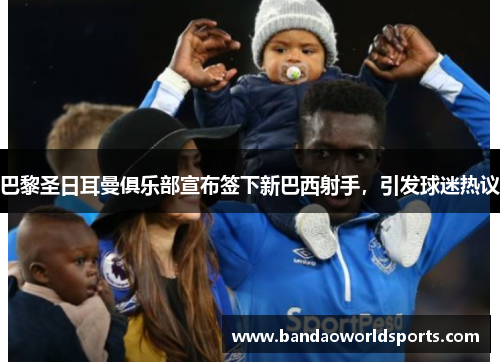 巴黎圣日耳曼俱乐部宣布签下新巴西射手，引发球迷热议