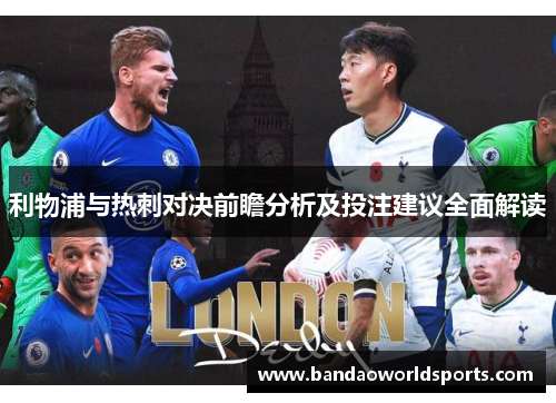 利物浦与热刺对决前瞻分析及投注建议全面解读