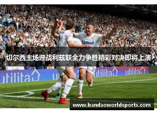 切尔西主场迎战利兹联全力争胜精彩对决即将上演