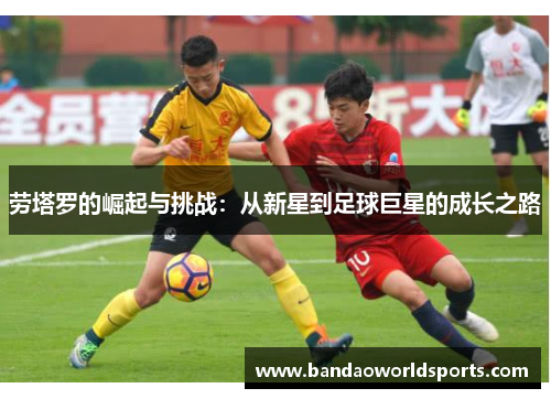 劳塔罗的崛起与挑战：从新星到足球巨星的成长之路