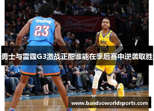 勇士与雷霆G3激战正酣谁能在季后赛中逆袭取胜