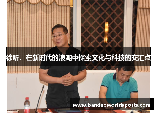 徐昕：在新时代的浪潮中探索文化与科技的交汇点