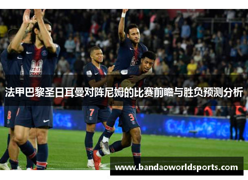 法甲巴黎圣日耳曼对阵尼姆的比赛前瞻与胜负预测分析