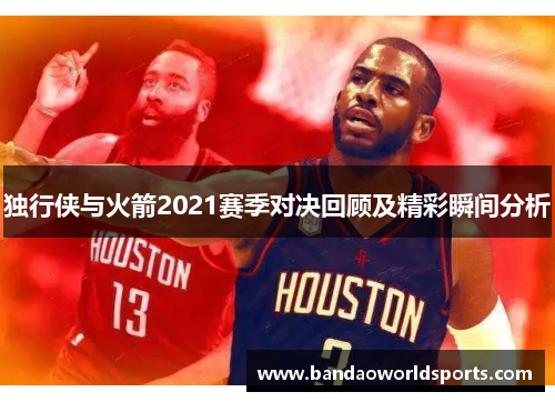 独行侠与火箭2021赛季对决回顾及精彩瞬间分析