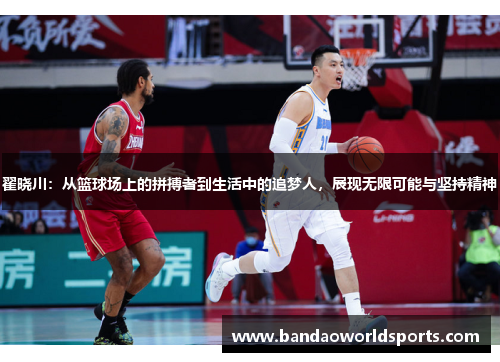 翟晓川：从篮球场上的拼搏者到生活中的追梦人，展现无限可能与坚持精神