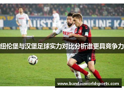 纽伦堡与汉堡足球实力对比分析谁更具竞争力