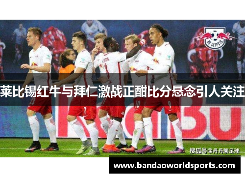 莱比锡红牛与拜仁激战正酣比分悬念引人关注