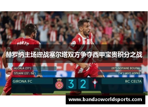 赫罗纳主场迎战塞尔塔双方争夺西甲宝贵积分之战