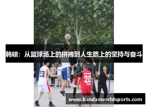 韩硕：从篮球场上的拼搏到人生路上的坚持与奋斗