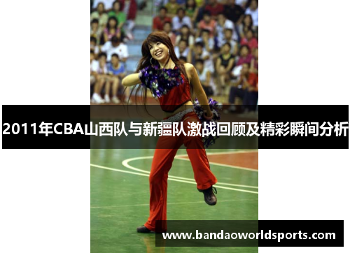 2011年CBA山西队与新疆队激战回顾及精彩瞬间分析
